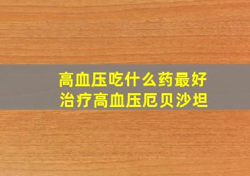 高血压吃什么药最好 治疗高血压厄贝沙坦